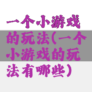 一个小游戏的玩法(一个小游戏的玩法有哪些)