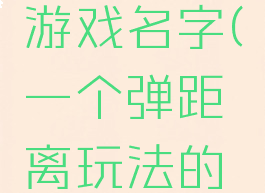 一个弹距离玩法的游戏名字(一个弹距离玩法的游戏名字叫什么)