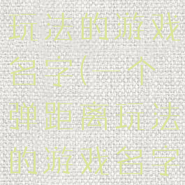 一个弹距离玩法的游戏名字(一个弹距离玩法的游戏名字)