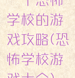 一个恐怖学校的游戏攻略(恐怖学校游戏大全)