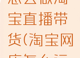 一个新手怎么做淘宝直播带货(淘宝网店怎么运营起来)