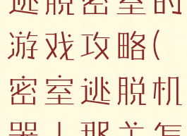 一个机器人逃脱密室的游戏攻略(密室逃脱机器人那关怎么过)