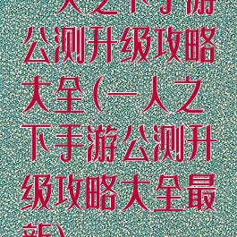 一人之下手游公测升级攻略大全(一人之下手游公测升级攻略大全最新)