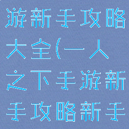 一人之下手游新手攻略大全(一人之下手游新手攻略新手怎么玩)