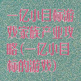 一亿小目标游戏家族产业攻略(一亿小目标的游戏)