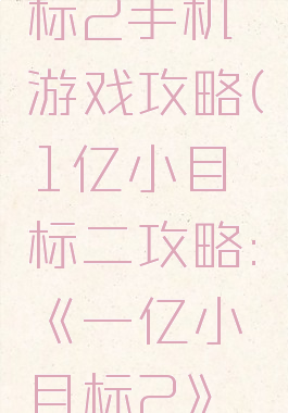 一亿小目标2手机游戏攻略(1亿小目标二攻略:《一亿小目标2》亿万攻略)