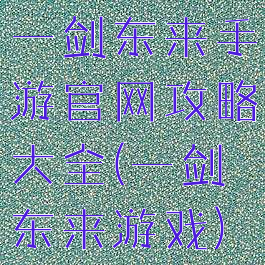 一剑东来手游官网攻略大全(一剑东来游戏)