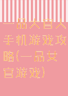 一品大官人手机游戏攻略(一品女官游戏)