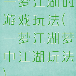 一梦江湖的游戏玩法(一梦江湖梦中江湖玩法)