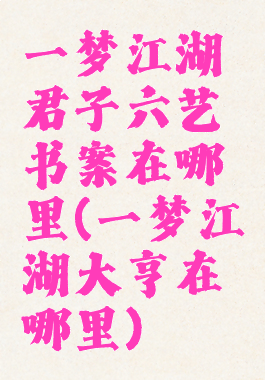 一梦江湖君子六艺书案在哪里(一梦江湖大亨在哪里)