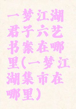 一梦江湖君子六艺书案在哪里(一梦江湖集市在哪里)