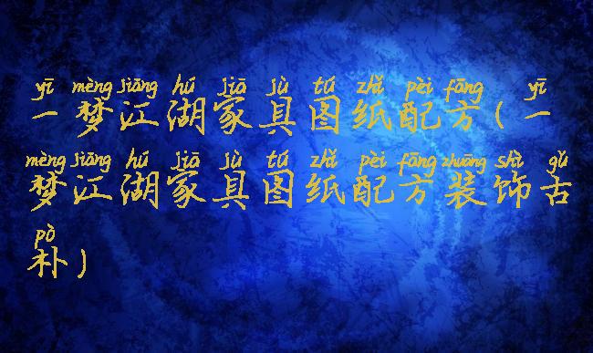 一梦江湖家具图纸配方(一梦江湖家具图纸配方装饰古朴)