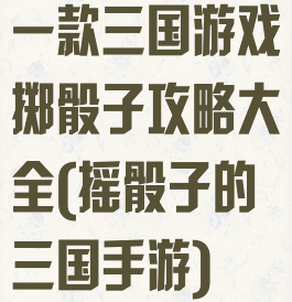一款三国游戏掷骰子攻略大全(摇骰子的三国手游)