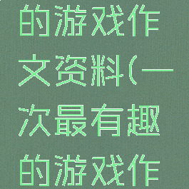 一次有趣的游戏作文资料(一次最有趣的游戏作文)