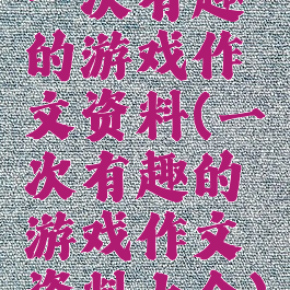 一次有趣的游戏作文资料(一次有趣的游戏作文资料大全)