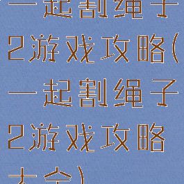 一起割绳子2游戏攻略(一起割绳子2游戏攻略大全)