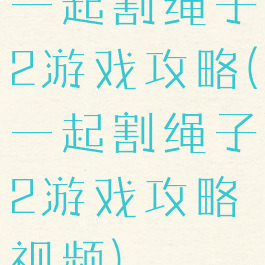 一起割绳子2游戏攻略(一起割绳子2游戏攻略视频)