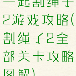 一起割绳子2游戏攻略(割绳子2全部关卡攻略图解)