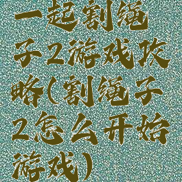 一起割绳子2游戏攻略(割绳子2怎么开始游戏)