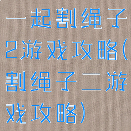 一起割绳子2游戏攻略(割绳子二游戏攻略)