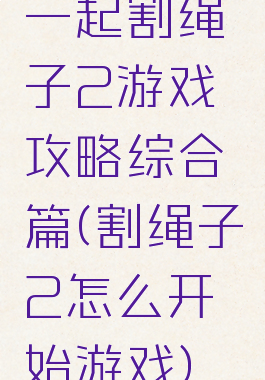 一起割绳子2游戏攻略综合篇(割绳子2怎么开始游戏)