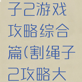 一起割绳子2游戏攻略综合篇(割绳子2攻略大全)