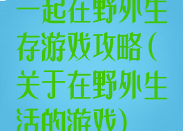 一起在野外生存游戏攻略(关于在野外生活的游戏)