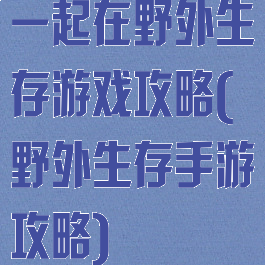 一起在野外生存游戏攻略(野外生存手游攻略)