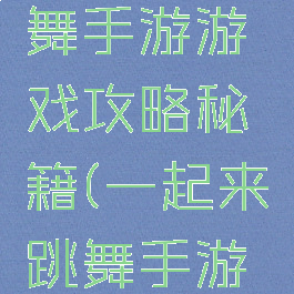 一起来跳舞手游游戏攻略秘籍(一起来跳舞手游下载)