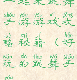 一起来跳舞手游游戏攻略秘籍(好玩的跳舞手游)