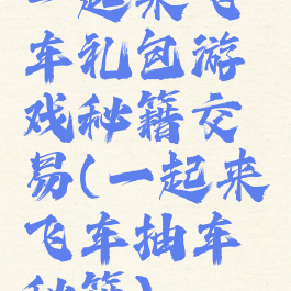 一起来飞车礼包游戏秘籍交易(一起来飞车抽车秘籍)