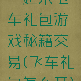 一起来飞车礼包游戏秘籍交易(飞车礼包怎么开)