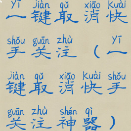 一键取消快手关注(一键取消快手关注神器)