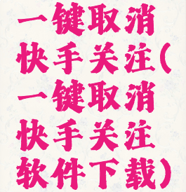 一键取消快手关注(一键取消快手关注软件下载)