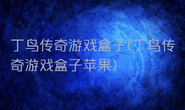 丁鸟传奇游戏盒子(丁鸟传奇游戏盒子苹果)