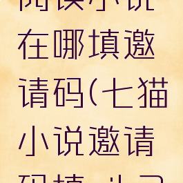 七猫免费阅读小说在哪填邀请码(七猫小说邀请码填cjk3v6)