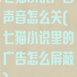 七猫小说广告声音怎么关(七猫小说里的广告怎么屏蔽)