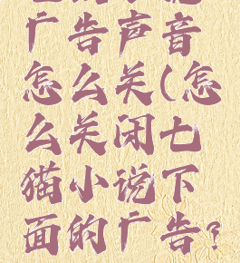七猫小说广告声音怎么关(怎么关闭七猫小说下面的广告?)