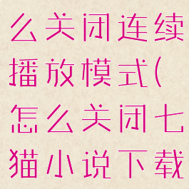 七猫小说怎么关闭连续播放模式(怎么关闭七猫小说下载)