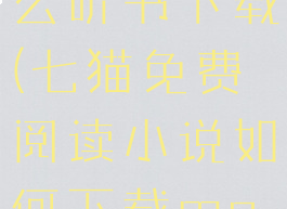 七猫小说怎么听书下载(七猫免费阅读小说如何下载mp3上)