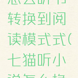 七猫小说怎么听书转换到阅读模式式(七猫听小说怎么换语音包)