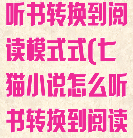 七猫小说怎么听书转换到阅读模式式(七猫小说怎么听书转换到阅读模式式里)