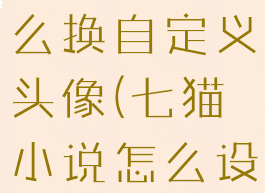 七猫小说怎么换自定义头像(七猫小说怎么设置)