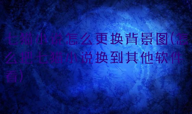 七猫小说怎么更换背景图(怎么把七猫小说换到其他软件看)