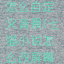 七猫小说怎么自定义背景(七猫小说怎么改屏幕颜色)