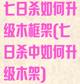 七日杀如何升级木框架(七日杀中如何升级木架)