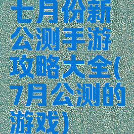 七月份新公测手游攻略大全(7月公测的游戏)
