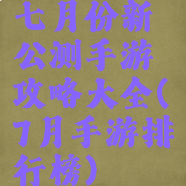 七月份新公测手游攻略大全(7月手游排行榜)