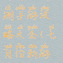 七月份新公测手游攻略大全(七月份新游戏)