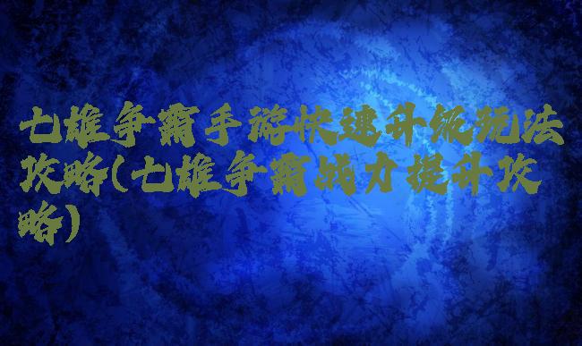 七雄争霸手游快速升级玩法攻略(七雄争霸战力提升攻略)